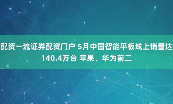 配资一流证券配资门户 5月中国智能平板线上销量达140.4万台 苹果、华为前二