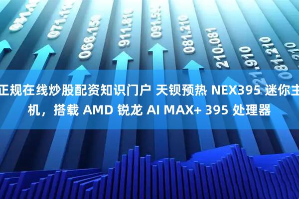 正规在线炒股配资知识门户 天钡预热 NEX395 迷你主机，搭载 AMD 锐龙 AI MAX+ 395 处理器