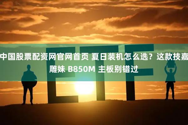 中国股票配资网官网首页 夏日装机怎么选？这款技嘉雕妹 B850M 主板别错过