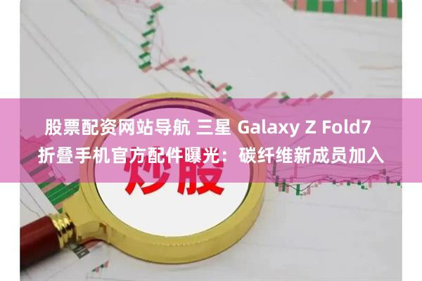 股票配资网站导航 三星 Galaxy Z Fold7 折叠手机官方配件曝光：碳纤维新成员加入