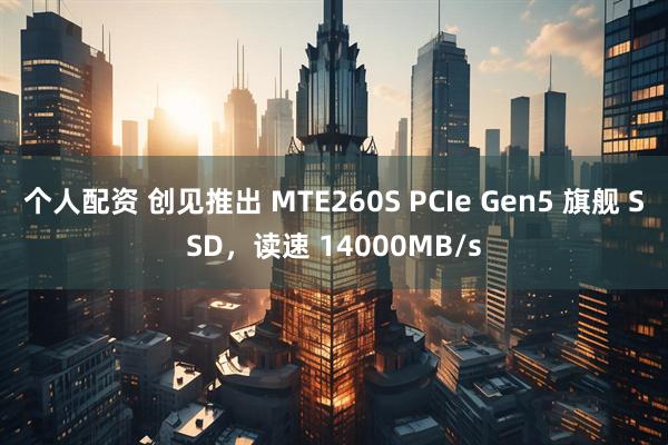 个人配资 创见推出 MTE260S PCIe Gen5 旗舰 SSD，读速 14000MB/s
