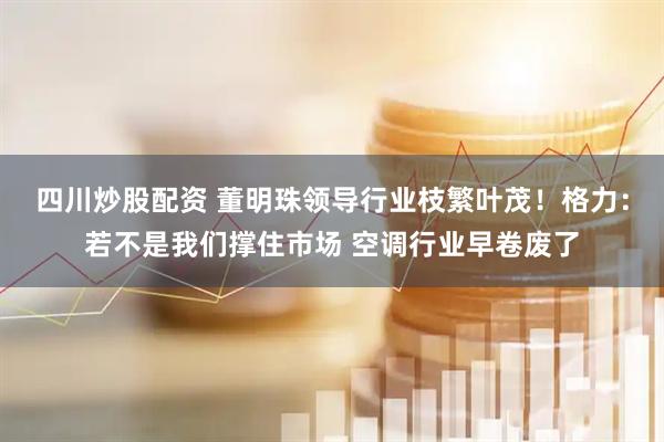 四川炒股配资 董明珠领导行业枝繁叶茂！格力：若不是我们撑住市场 空调行业早卷废了