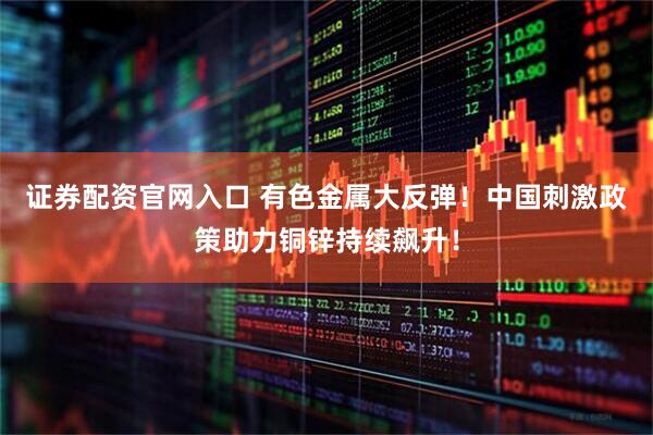证券配资官网入口 有色金属大反弹！中国刺激政策助力铜锌持续飙升！