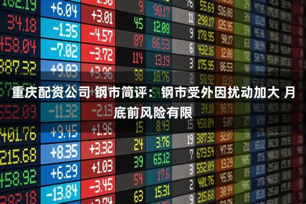 重庆配资公司 钢市简评：钢市受外因扰动加大 月底前风险有限