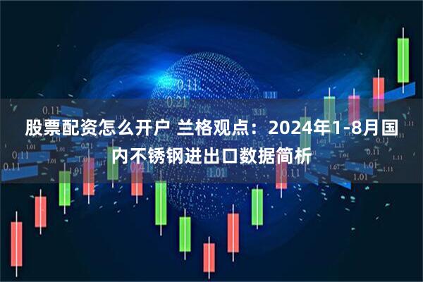 股票配资怎么开户 兰格观点：2024年1-8月国内不锈钢进出口数据简析
