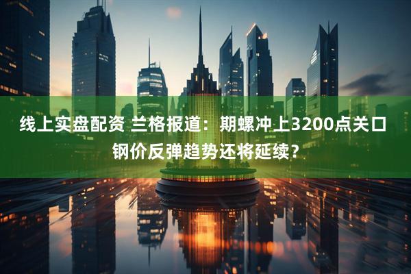 线上实盘配资 兰格报道：期螺冲上3200点关口 钢价反弹趋势还将延续？