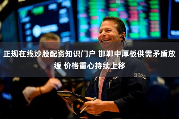 正规在线炒股配资知识门户 邯郸中厚板供需矛盾放缓 价格重心持续上移