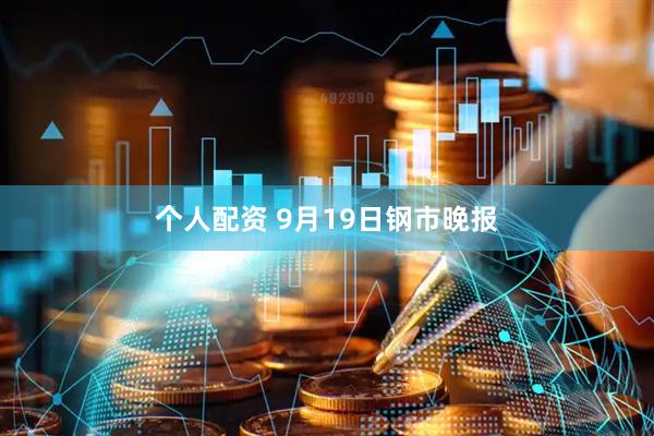 个人配资 9月19日钢市晚报