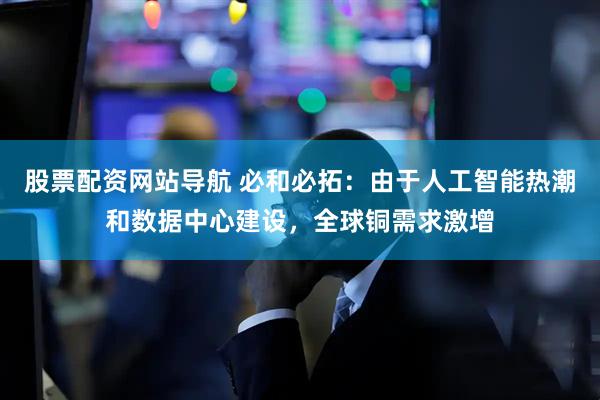 股票配资网站导航 必和必拓：由于人工智能热潮和数据中心建设，全球铜需求激增
