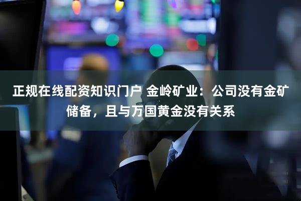 正规在线配资知识门户 金岭矿业：公司没有金矿储备，且与万国黄金没有关系