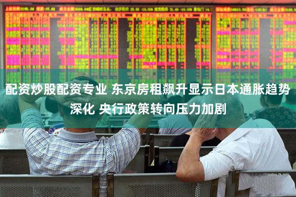 配资炒股配资专业 东京房租飙升显示日本通胀趋势深化 央行政策转向压力加剧