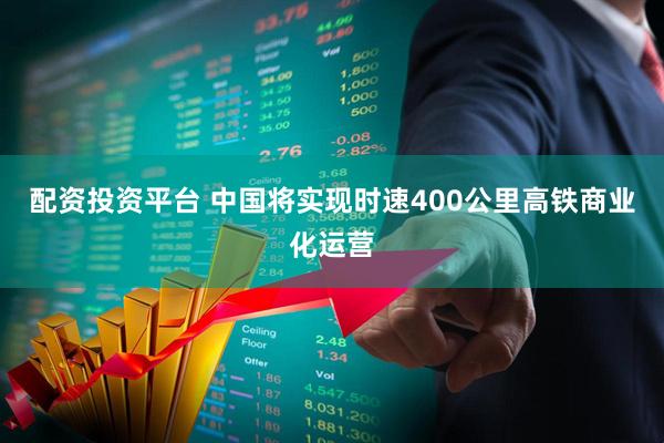 配资投资平台 中国将实现时速400公里高铁商业化运营