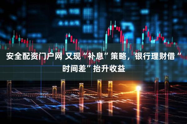 安全配资门户网 又现“补息”策略，银行理财借“时间差”抬升收益