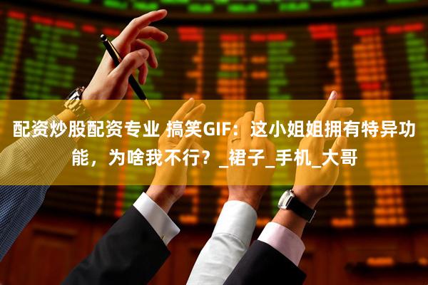 配资炒股配资专业 搞笑GIF：这小姐姐拥有特异功能，为啥我不行？_裙子_手机_大哥