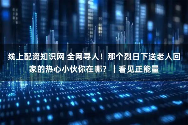 线上配资知识网 全网寻人！那个烈日下送老人回家的热心小伙你在哪？｜看见正能量