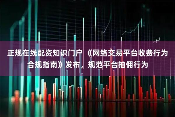 正规在线配资知识门户 《网络交易平台收费行为合规指南》发布，规范平台抽佣行为