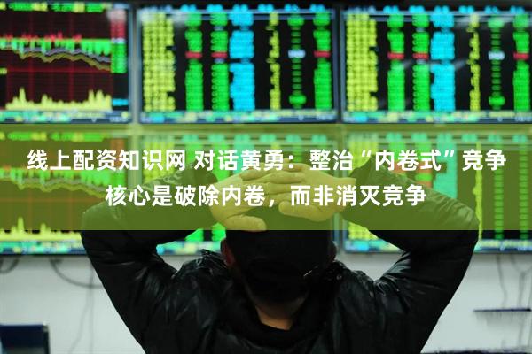 线上配资知识网 对话黄勇：整治“内卷式”竞争核心是破除内卷，而非消灭竞争
