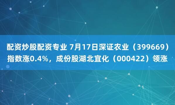 配资炒股配资专业 7月17日深证农业（399669）指数涨0.4%，成份股湖北宜化（000422）领涨