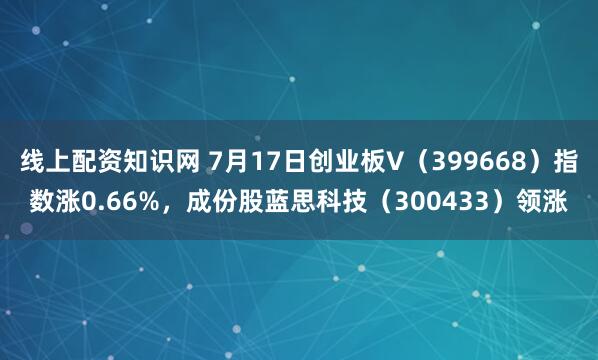 线上配资知识网 7月17日创业板V（399668）指数涨0.66%，成份股蓝思科技（300433）领涨