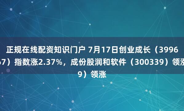 正规在线配资知识门户 7月17日创业成长（399667）指数涨2.37%，成份股润和软件（300339）领涨