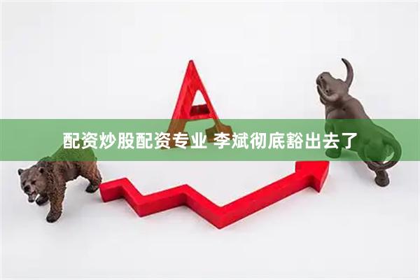 配资炒股配资专业 李斌彻底豁出去了