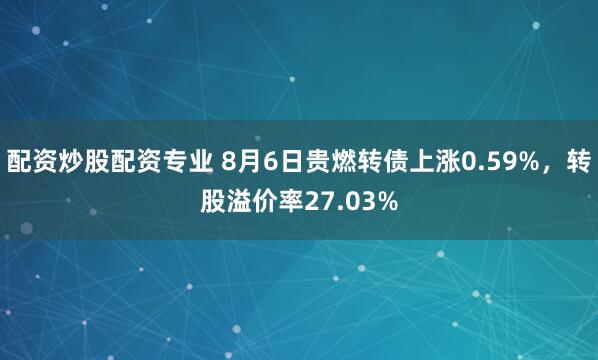 配资炒股配资专业 8月6日贵燃转债上涨0.59%，转股溢价率27.03%