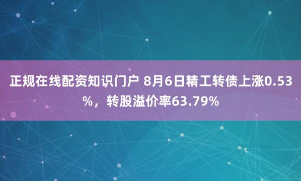 正规在线配资知识门户 8月6日精工转债上涨0.53%，转股溢价率63.79%