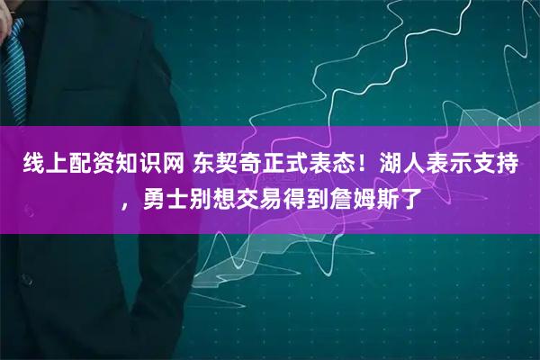 线上配资知识网 东契奇正式表态！湖人表示支持，勇士别想交易得到詹姆斯了