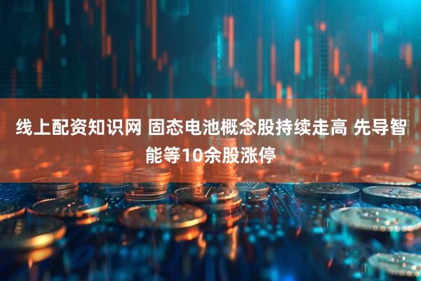 线上配资知识网 固态电池概念股持续走高 先导智能等10余股涨停