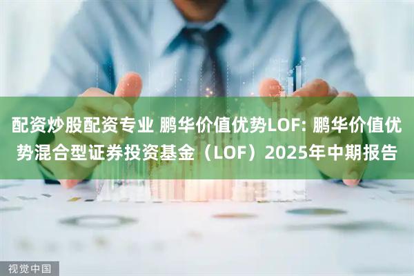 配资炒股配资专业 鹏华价值优势LOF: 鹏华价值优势混合型证券投资基金（LOF）2025年中期报告