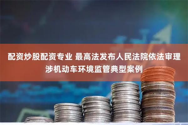 配资炒股配资专业 最高法发布人民法院依法审理涉机动车环境监管典型案例