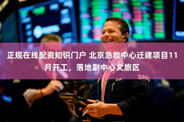 正规在线配资知识门户 北京急救中心迁建项目11月开工，落地副中心文旅区