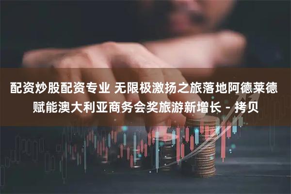 配资炒股配资专业 无限极激扬之旅落地阿德莱德 赋能澳大利亚商务会奖旅游新增长 - 拷贝