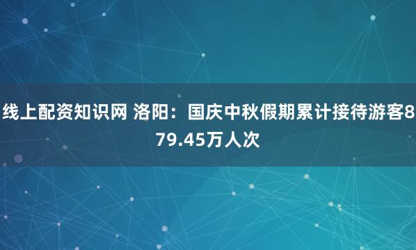 线上配资知识网 洛阳：国庆中秋假期累计接待游客879.45万人次