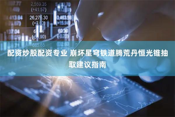 配资炒股配资专业 崩坏星穹铁道腾荒丹恒光锥抽取建议指南