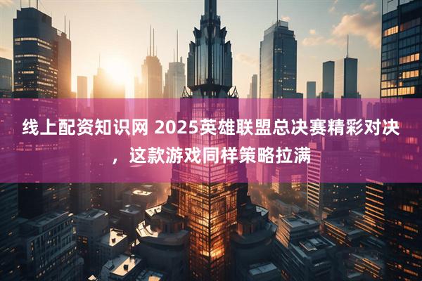 线上配资知识网 2025英雄联盟总决赛精彩对决，这款游戏同样策略拉满